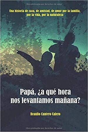 PAPÁ, ¿A QUÉ HORA NOS LEVANTAMOS MAÑANA? : UNA HISTORIA DE CAZA, DE AMISTAD, DE AMOR POR LA FAMILIA,